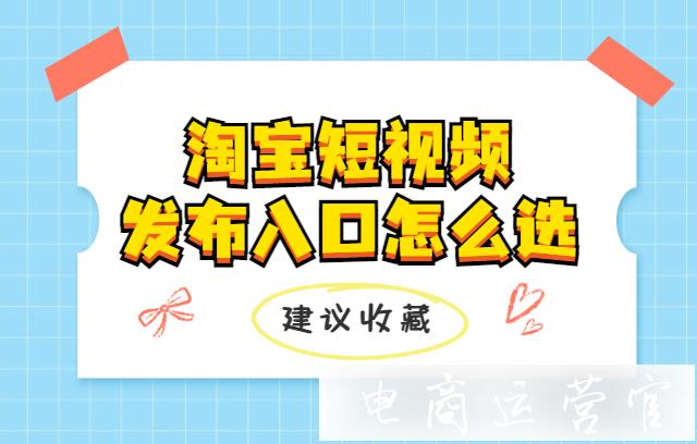 淘寶短視頻發(fā)布入口怎么選?如何讓短視頻投放獲得更多流量